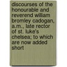 Discourses Of The Honourable And Reverend William Bromley Cadogan, A.M., Late Rector Of St. Luke's Chelsea; To Which Are Now Added Short by William Bromley Cadogan