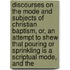 Discourses On The Mode And Subjects Of Christian Baptism, Or, An Attempt To Shew That Pouring Or Sprinkling Is A Scriptual Mode, And The