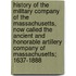 History Of The Military Company Of The Massachusetts, Now Called The Ancient And Honorable Artillery Company Of Massachusetts; 1637-1888