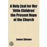 Holy Zeal For Her 'Little Children' The Present Hope Of The Church; A Sermon; With An Appendix. To Which Are Added Prayers For The Times door James Skinner