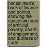 Honest Man's Book Of Finance And Politics; Showing The Cause And Cure Of Artificial Poverty, Dearth Of Employment, And Dullness Of Trade door John Hale Hunt