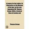 Legacy For The Ladies; Or, Characters Of The Women Of The Age. By The Late Ingenious Mr. Thomas Brown. With A Comical View Of London And by Thomas Brown Ph. D.