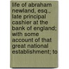 Life Of Abraham Newland, Esq., Late Principal Cashier At The Bank Of England; With Some Account Of That Great National Establishment; To door John Dyer Collier