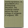 Mental Dynamics; Or, Groundwork Of A Professional Education. The Hunterian Oration Before The Royal College Of Surgeons Of England, 15th door Joseph Henry Green