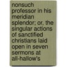 Nonsuch Professor In His Meridian Splendor; Or, The Singular Actions Of Sanctified Christians Laid Open In Seven Sermons At All-Hallow's by William Secker