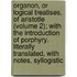 Organon, Or Logical Treatises, Of Aristotle (Volume 2); With The Introduction Of Porphyry. Literally Translated, With Notes, Syllogistic