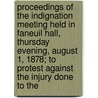 Proceedings Of The Indignation Meeting Held In Faneuil Hall, Thursday Evening, August 1, 1878; To Protest Against The Injury Done To The by Benjamin Ricketson Tucker