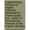 Supplementary Memoirs Of English Catholics; Addressed To Charles Butler, Esq., Author Of The Historical Memoirs Of The English Catholics door Professor John Milner