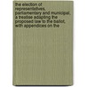 The Election Of Representatives, Parliamentary And Municipal, A Treatise Adapting The Proposed Law To The Ballot, With Appendices On The by Thomas Hare