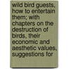 Wild Bird Guests, How To Entertain Them; With Chapters On The Destruction Of Birds, Their Economic And Aesthetic Values, Suggestions For door Ernest Harold Baynes