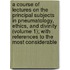 A Course Of Lectures On The Principal Subjects In Pneumatology, Ethics, And Divinity (Volume 1); With References To The Most Considerable