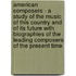 American Composers - A Study Of The Music Of This Country And Of Its Future With Biographies Of The Leading Composers Of The Present Time