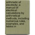 Arithmetic Of Electricity; A Manual Of Electrical Calculations By Arithmetical Methods, Including Numerous Rules, Examples, And Tables In
