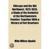 Chicago And The Old Northwest, 1673-1835, A Study Of The Evolution Of The Northwestern Frontier; Together With A History Of Fort Dearborn