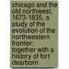 Chicago And The Old Northwest, 1673-1835, A Study Of The Evolution Of The Northwestern Frontier; Together With A History Of Fort Dearborn door Milo Milton Quaife