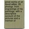 Great Works Of Sir David Wilkie, 26 Photogr. From Engravings Of His Paintings, With A Descriptive Account Of The Pictures And A Memoir Of by Sir David Wilkie