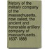 History Of The Military Company Of The Massachusetts, Now Called, The Ancient And Honorable Artillery Company Of Massachusetts. 1637-1888