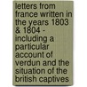 Letters from France Written in the Years 1803 & 1804 - Including a Particular Account of Verdun and the Situation of the British Captives door James Forbes