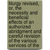 Liturgy Revised, Or, The Necessity And Beneficial Effects Of An Authorized Abridgment And Careful Revision Of The Various Services Of The door Robert Cox