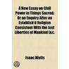 New Essay On Civil Power In Things Sacred; Or An Enquiry After An Establish'd Religion Consistent With The Just Liberties Of Mankind [&C. by Isaac Watts