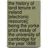 The History Of Land Tenure In Ireland [Electronic Resource]; Being The Yorke Prize Essay Of The University Of Cambridge For The Year 1888 by William Ernest Montgomery