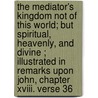 The Mediator's Kingdom Not Of This World; But Spiritual, Heavenly, And Divine ; Illustrated In Remarks Upon John, Chapter Xviii. Verse 36 door An Inquirer