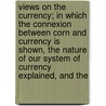 Views On The Currency; In Which The Connexion Between Corn And Currency Is Shown, The Nature Of Our System Of Currency Explained, And The by Thomas Joplin