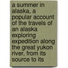 A Summer In Alaska, A Popular Account Of The Travels Of An Alaska Exploring Expedition Along The Great Yukon River, From Its Source To Its door Frederick Schwatka