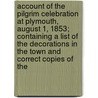 Account Of The Pilgrim Celebration At Plymouth, August 1, 1853; Containing A List Of The Decorations In The Town And Correct Copies Of The door Pilgrim Society ) Pilgrim Soci