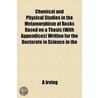 Chemical And Physical Studies In The Metamorphism Of Rocks Based On A Thesis (With Appendices) Written For The Doctorate In Science In The door A. Irving