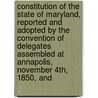 Constitution Of The State Of Maryland, Reported And Adopted By The Convention Of Delegates Assembled At Annapolis, November 4th, 1850, And door Maryland Maryland