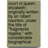Court Of Queen Elizabeth; Originally Written By Sir Robert Naunton, Under The Title Of "Fragmenta Regalia." With Considerable Biographical by Sir Robert Naunton