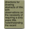 Directions For Drawing Abstracts Of Title; With Observations On The Necessity Of Requiring A Sixty Years Title, Notwithstanding The Recent by William Gardenor