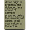 Divine Origin Of Prophecy And Defended; In A Course Of Sermons Preached Before The University Of Oxford, In The Year Mdccc. At The Lecture door George Richards