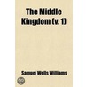 Middle Kingdom (Volume 1); A Survey Of The Geography, Government, Literature, Social Life, Arts, And History Of The Chinese Empire And Its by Samuel Wells Williams
