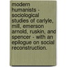 Modern Humanists - Sociological Studies Of Carlyle, Mill, Emerson Arnold, Ruskin, And Spencer - With An Epilogue On Social Reconstruction. by John MacKinnon Robertson