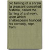 Old Taming Of A Shrew (A Pleasant Conceited Historie, Called The Taming Of A Shrew), Upon Which Shakespeare Founded His Comedy, Repr. From by Taming