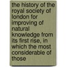 The History Of The Royal Society Of London For Improving Of Natural Knowledge From Its First Rise, In Which The Most Considerable Of Those by Unknown Author