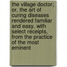 The Village Doctor; Or, The Art Of Curing Diseases Rendered Familiar And Easy. With Select Receipts, From The Practice Of The Most Eminent by Physician
