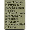 View Of Nature, In Letters To A Traveller Among The Alps (Volume 3); With Reflections On Atheistical Philosophy, Now Exemplified In France door Sir Richard Joseph Sullivan