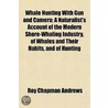 Whale Hunting With Gun And Camera; A Naturalist's Account Of The Modern Shore-Whaling Industry, Of Whales And Their Habits, And Of Hunting door Professor Roy Chapman Andrews