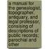 A Manual For The Genealogist, Topographer, Antiquary, And Legal Professor, Consising Of Descriptions Of Public Records; Parochial And Other