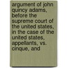 Argument Of John Quincy Adams, Before The Supreme Court Of The United States, In The Case Of The United States, Appellants, Vs. Cinque, And door John Quincy Adams