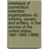 Catalogue Of Connecticut Volunteer Organizations V2: Infantry, Cavalry And Artillery, In The Service Of The United States, 1861-1865 (1869) by Colin M 1819 Ingersoll