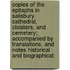 Copies Of The Epitaphs In Salisbury Cathedral, Cloisters, And Cemetery; Accompanied By Translations, And Notes Historical And Biographical;