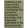 Epitome Of The Case Of Irish Corporations; Intended For The Perusal Of Protestants Generally, And Especially Submitted To The Dispassionate door Dublin Citizens