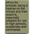 Ethics For Schools; Being A Treatise On The Virtues And Their Reasons, Especially Adapted For Use In High Schools, Academies And Seminaries
