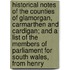 Historical Notes Of The Counties Of Glamorgan, Carmarthen And Cardigan; And A List Of The Members Of Parliament For South Wales, From Henry