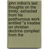John Milton's Last Thoughts On The Trinity; Extracted From His Posthumous Work Entitled "A Treatise On Christian Doctrine Compiled From The door John Milton