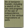 Life Of Benjamin Franklin; Including A Sketch Of The Rise And Progress Of The War Of Independence, And Of The Various Negociations At Paris door Leonard Woods
